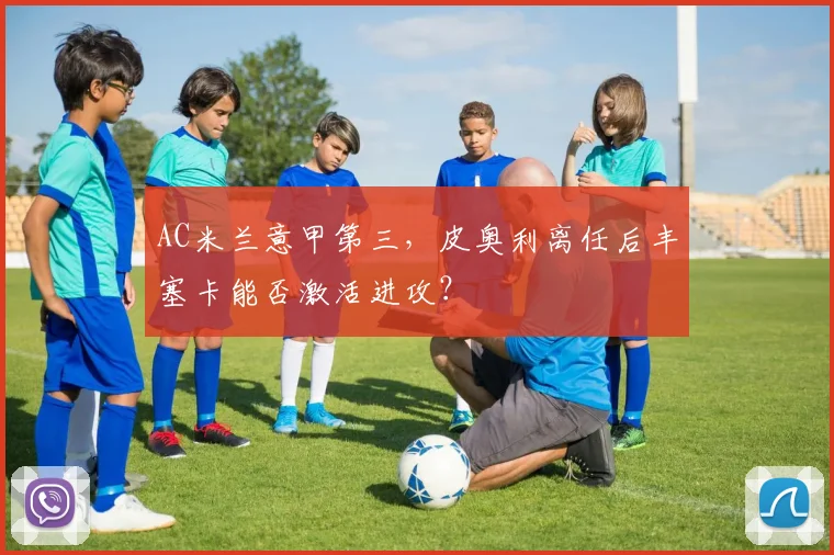AC米兰意甲第三，皮奥利离任后丰塞卡能否激活进攻？