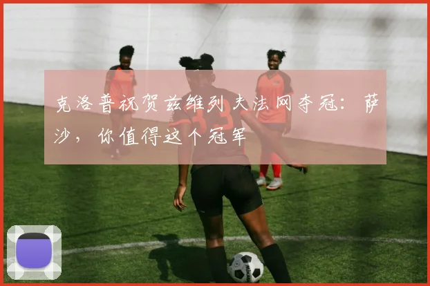 克洛普祝贺兹维列夫法网夺冠：萨沙，你值得这个冠军