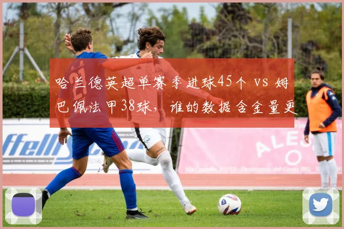 哈兰德英超单赛季进球45个 vs 姆巴佩法甲38球，谁的数据含金量更高？