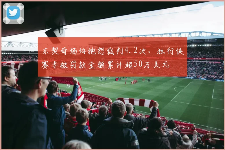 东契奇场均抱怨裁判4.2次，独行侠赛季被罚款金额累计超50万美元