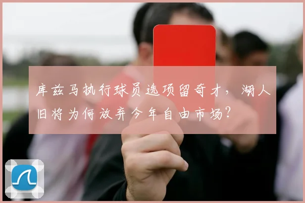库兹马执行球员选项留奇才，湖人旧将为何放弃今年自由市场？