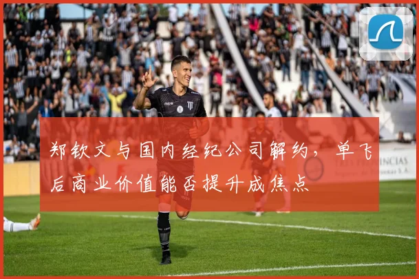 郑钦文与国内经纪公司解约，单飞后商业价值能否提升成焦点